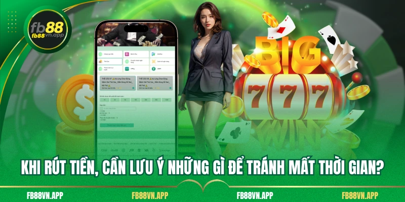 Khi rút tiền, cần lưu ý những gì để tránh mất thời gian?