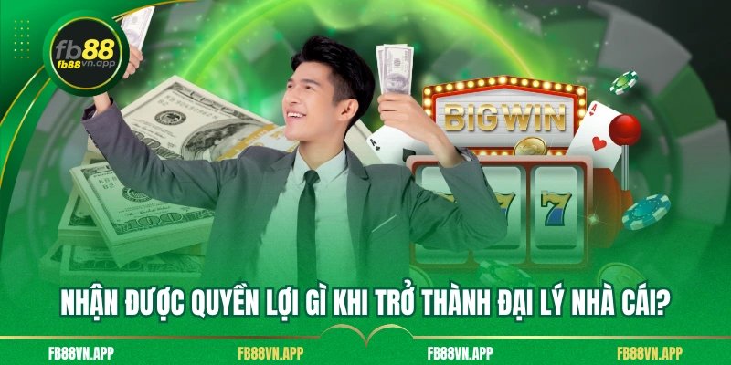 Nhận được quyền lợi gì khi trở thành đại lý nhà cái?