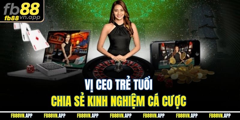 Vị ceo trẻ tuổi chia sẻ kinh nghiệm cá cược 